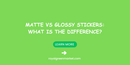 Matte vs Glossy Stickers: What is the Difference?